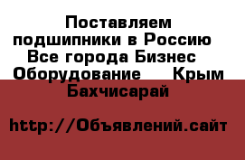 Поставляем подшипники в Россию - Все города Бизнес » Оборудование   . Крым,Бахчисарай